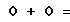 0 + 0 =