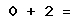 0 + 2 =