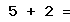 5 + 2 =