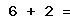 6 + 2 =
