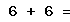 6 + 6 =