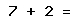 7 + 2 =