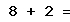8 + 2 =