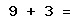9 + 3 =